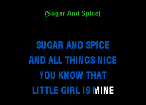 (Sugar And Spice)

SUGAR AND SPICE

AND ML THINGS NICE
YOU KNOW THAT
LITTLE GIRL IS MINE