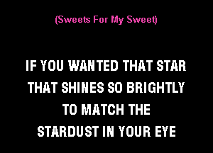 (Sweets For My Sweet)

IF YOU WAN TED THAT STAR
THAT SHIHES SO BRIGHTLY
TO MATCH THE
STARDUST IN YOUR EYE