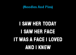 (Needles And Pins)

I SAW HER TODAY

I SAW HER FACE
IT WAS A FACE I LOVED
AND I KNEW