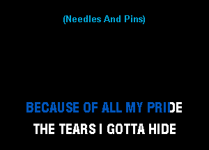 (Needles And Pins)

BECAUSE OF ALL MY PRIDE
THE TEARS! GOTTA HIDE