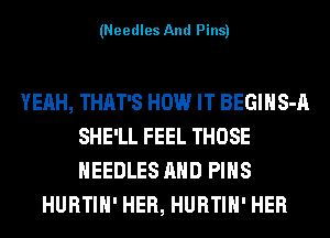 (Needles And Pins)

YEAH, THAT'S HOW IT BEGIHS-A
SHE'LL FEEL THOSE
NEEDLES AND PINS

HURTIH' HER, HURTIH' HER