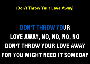 (Don't Throw Your Love Away)

DON'T THROW YOUR
LOVE AWAY, H0, H0, H0, H0
DON'T THROW YOUR LOVE AWAY
FOR YOU MIGHT NEED IT SOMEDAY
