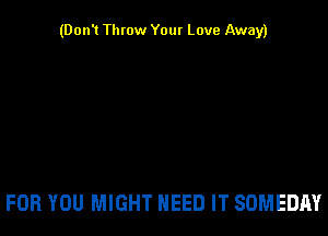 (Don't Throw Your Love Away)

FOR YOU MIGHT NEED IT SOMEDAY