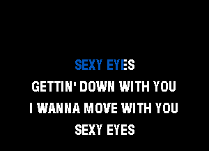SEXY EYES

GETTIN' DOWN WITH YOU
I WANNA MOVE WITH YOU
SEXY EYES