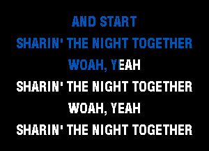 AND START

SHARIH' THE NIGHT TOGETHER
WOAH, YEAH

SHARIH' THE NIGHT TOGETHER
WOAH, YEAH

SHARIH' THE NIGHT TOGETHER