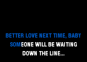 BETTER LOVE NEXT TIME, BABY
SOMEONE WILL BE WAITING
DOWN THE LINE...