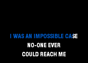 I WAS AH IMPOSSIBLE CASE
HO-ONE EVER
COULD REACH ME