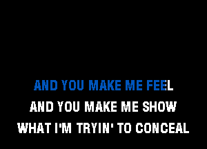 AND YOU MAKE ME FEEL
AND YOU MAKE ME SHOW
WHAT I'M TRYIH' T0 COHCEAL