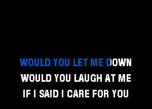 WOULD YOU LET ME DOWN
WOULD YOU LAUGH AT ME
IF I SAID I CARE FOR YOU