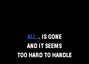 FILL... IS GONE
AND IT SEEMS
T00 HARD TO HRHDLE