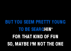 BUT YOU SEEM PRETTY YOUNG
TO BE SEARCHIH'
FOR THAT KIND OF FUN
SO, MAYBE I'M NOT THE ONE