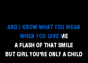 AND I KNOW WHAT YOU MEAN
WHEN YOU GIVE ME
A FLASH OF THAT SMILE
BUT GIRL YOU'RE ONLY A CHILD
