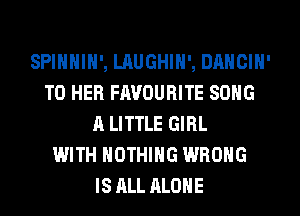 SPIHHIH', LAUGHIH', DANCIH'
T0 HER FAVOURITE SONG
A LITTLE GIRL
WITH NOTHING WRONG
IS ALL ALONE