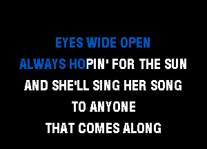 EYES WIDE OPEN
ALWAYS HOPIH' FOR THE SUN
AND SHE'LL SING HER SONG
TO ANYONE
THAT COMES ALONG