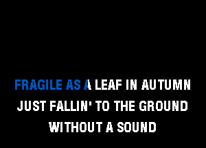 FRAGILE AS A LEAF IH AUTUMN
JUST FALLIH' TO THE GROUND
WITHOUT A SOUND