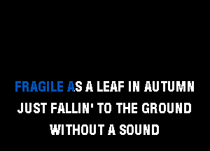 FRAGILE AS A LEAF IH AUTUMN
JUST FALLIH' TO THE GROUND
WITHOUT A SOUND