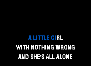 R LITTLE GIRL
WITH NOTHING WRONG
AND SHE'S ALL ALONE