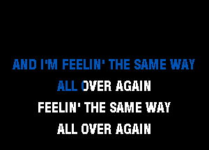 AND I'M FEELIH' THE SAME WAY
ALL OVER AGAIN
FEELIH' THE SAME WAY
ALL OVER AGAIN