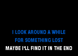 I LOOK AROUND A WHILE
FOR SOMETHING LOST
MAYBE I'LL FIND IT IN THE END
