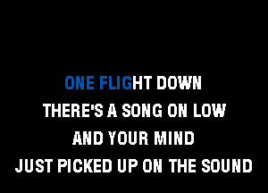 OHE FLIGHT DOWN
THERE'S A SONG 0 LOW
AND YOUR MIND
JUST PICKED UP ON THE SOUND