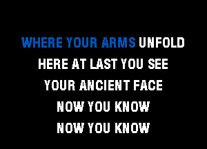 WHERE YOUR ARMS UHFOLD
HERE AT LAST YOU SEE
YOUR ANCIENT FACE
HOW YOU KNOW
HOW YOU KNOW