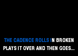 THE CADEHCE ROLLS IH BROKEN
PLAYS IT OVER AND THEN GOES...