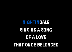 NIGHTIHGALE

SING US A SONG
OF A LOVE
THAT ONCE BELOHGED