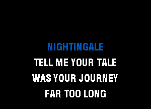 NIGHTIHGALE

TELL ME YOUR TALE
WAS YOUR JOURNEY
FAR T00 LONG