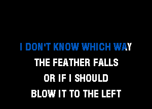 I DON'T KNOW WHICH WHY
THE FEATHER FALLS
OR IF I SHOULD
BLOW IT TO THE LEFT