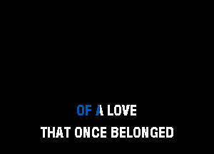 OF A LOVE
THAT ONCE BELOHGED