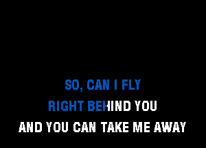 SO, CAN I FLY
RIGHT BEHIND YOU
AND YOU CAN TAKE ME AWAY