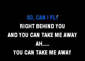 SO, CAN I FLY
RIGHT BEHIND YOU
AND YOU CAN TAKE ME AWAY
AH .....
YOU CAN TAKE ME AWAY