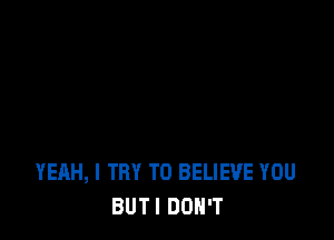 YEAH, I TRY TO BELIEVE YOU
BUTI DON'T