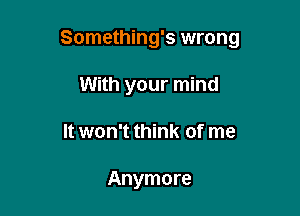 Something's wrong

With your mind
It won't think of me

Anymore