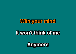 With your mind

It won't think of me

Anymore
