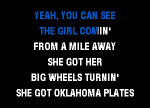 YEAH, YOU CAN SEE
THE GIRL COMIH'
FROM A MILE AWAY
SHE GOT HER
BIG WHEELS TURHIH'
SHE GOT OKLAHOMA PLATES