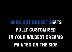 SHE'S GOT BUCKET SEATS
FULLY OUSTOMISED
IN YOUR WILDEST DREAMS
PAINTED ON THE SIDE