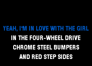 YEAH, I'M IN LOVE WITH THE GIRL
IN THE FOUR-WHEEL DRIVE
CHROME STEEL BUMPERS
AND RED STEP SIDES