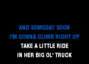 AND SOMEDAY SOON
I'M GONNA CLIMB RIGHT UP
TAKE A LITTLE RIDE

IN HER BIG OL' TRUCK l
