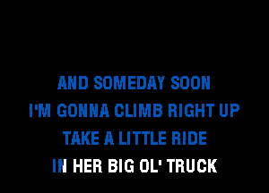AND SOMEDAY SOON
I'M GONNA CLIMB RIGHT UP
TAKE A LITTLE RIDE

IN HER BIG OL' TRUCK l