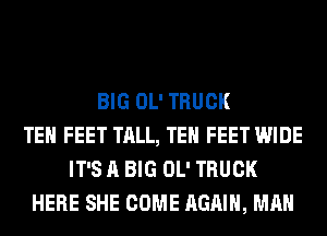 BIG OL' TRUCK
TEH FEET TALL, TEH FEET WIDE
IT'S A BIG OL' TRUCK
HERE SHE COME AGAIN, MAN