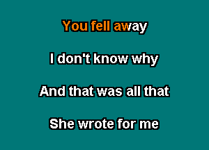 You fell away

I don't know why

And that was all that

She wrote for me
