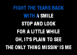 FIGHT THE TEARS BACK
WITH A SMILE
STOP AND LOOK
FOR A LITTLE WHILE
0H, IT'S PLAIN TO SEE
THE ONLY THING MISSIH' IS ME