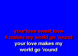 your love makes my
world go ,round