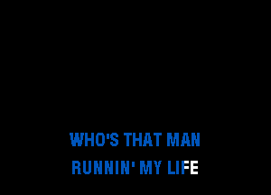 WHO'S THAT MAN
RUNNIN' MY LIFE