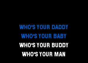 WHO'S YOUR DADDY

WHO'S YOUR BABY
WHO'S YOUR BUDDY
WHO'S YOUR MAN