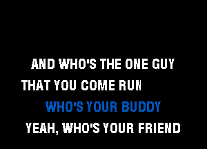 WHO'S YOUR BABY
WHO'S YOUR BUDDY
YEAH, WHO'S YOUR FRIEND