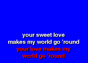 your sweet love
makes my world go Round