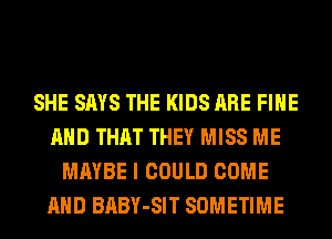 SHE SAYS THE KIDS ARE FIHE
AND THAT THEY MISS ME
MAYBE I COULD COME
AND BABY-SIT SOMETIME