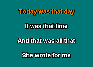 Today was that day

It was that time
And that was all that

She wrote for me